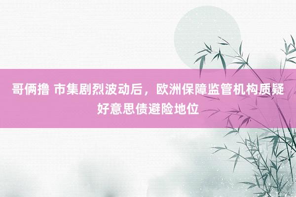 哥俩撸 市集剧烈波动后，欧洲保障监管机构质疑好意思债避险地位