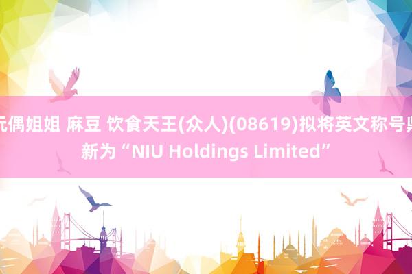 玩偶姐姐 麻豆 饮食天王(众人)(08619)拟将英文称号鼎新为“NIU Holdings Limited”