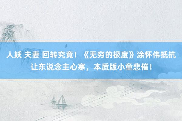 人妖 夫妻 回转究竟！《无穷的极度》涂怀伟抵抗让东说念主心寒，本质版小童悲催！