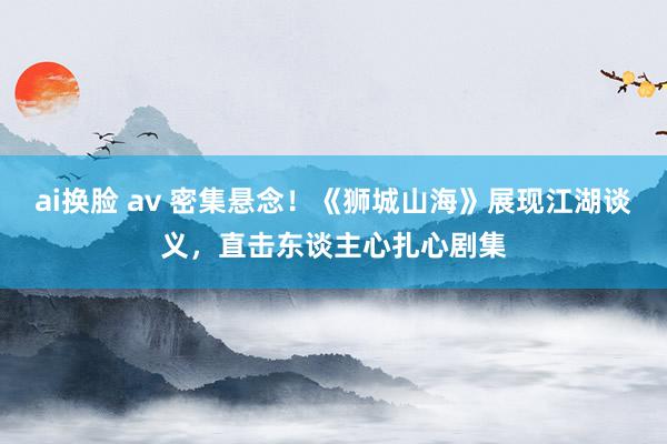 ai换脸 av 密集悬念！《狮城山海》展现江湖谈义，直击东谈主心扎心剧集