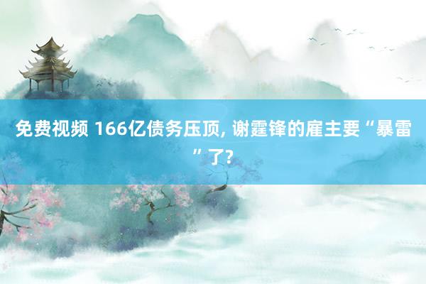 免费视频 166亿债务压顶， 谢霆锋的雇主要“暴雷”了?