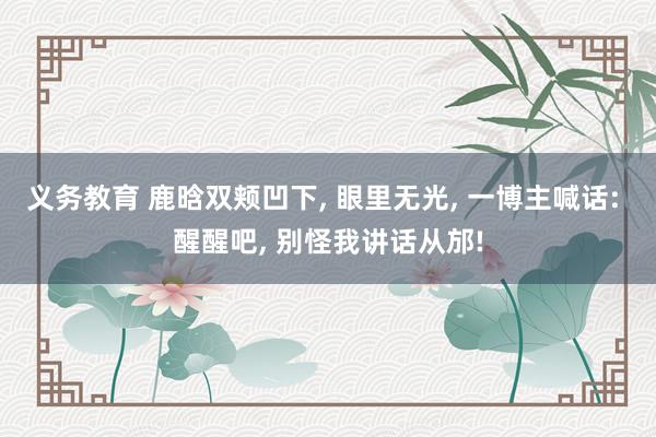 义务教育 鹿晗双颊凹下， 眼里无光， 一博主喊话: 醒醒吧， 别怪我讲话从邡!